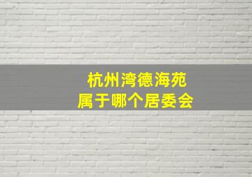 杭州湾德海苑属于哪个居委会