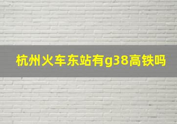 杭州火车东站有g38高铁吗