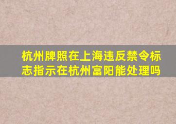 杭州牌照在上海违反禁令标志指示在杭州富阳能处理吗