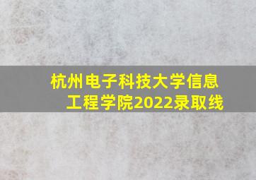 杭州电子科技大学信息工程学院2022录取线