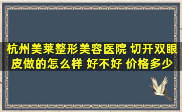 杭州美莱整形美容医院 切开双眼皮做的怎么样 好不好 价格多少钱?