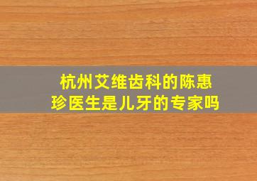 杭州艾维齿科的陈惠珍医生是儿牙的专家吗(