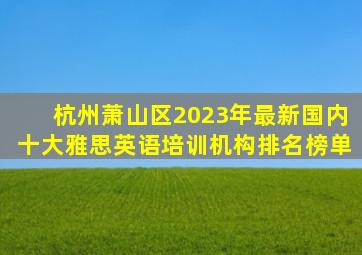 杭州萧山区2023年最新国内十大雅思英语培训机构排名榜单