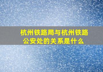 杭州铁路局与杭州铁路公安处的关系是什么 