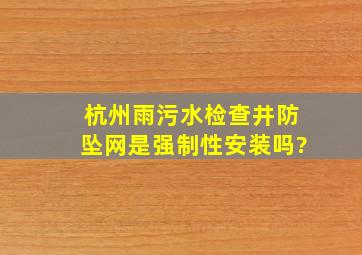 杭州雨污水检查井防坠网是强制性安装吗?