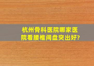 杭州骨科医院哪家医院看腰椎间盘突出好?