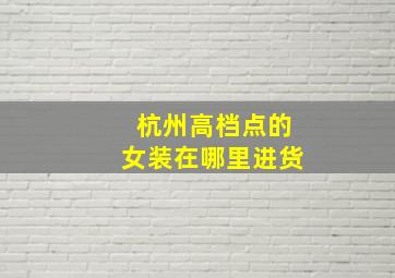 杭州高档点的女装在哪里进货