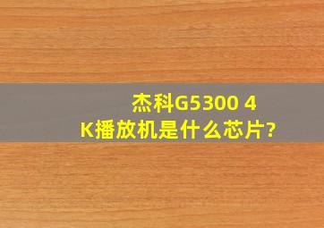 杰科G5300 4K播放机是什么芯片?