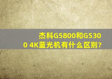 杰科G5800和G5300 4K蓝光机有什么区别?