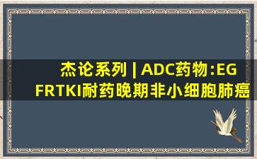 杰论系列 | ADC药物:EGFRTKI耐药晚期非小细胞肺癌治疗曙光 