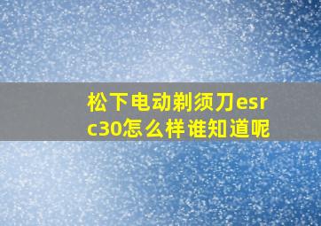 松下电动剃须刀esrc30怎么样,谁知道呢