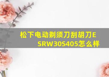 松下电动剃须刀刮胡刀ESRW30S405怎么样