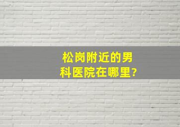 松岗附近的男科医院在哪里?