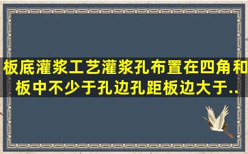 板底灌浆工艺,灌浆孔布置在四角和板中,不少于()孔,边孔距板边大于()...