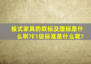 板式家具的欧标及国标是什么啊?E1级标准是什么呢?