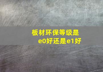 板材环保等级是e0好还是e1好(