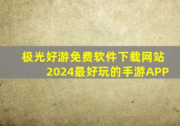 极光好游免费软件下载网站2024最好玩的手游APP