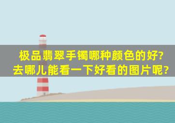 极品翡翠手镯哪种颜色的好?去哪儿能看一下好看的图片呢?