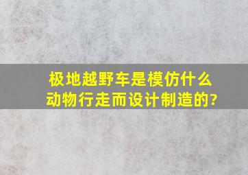 极地越野车是模仿什么动物行走而设计制造的?