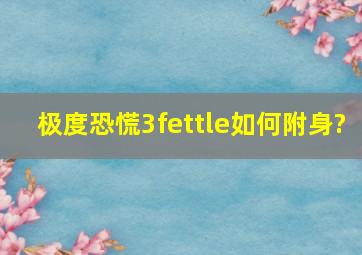 极度恐慌3fettle如何附身?