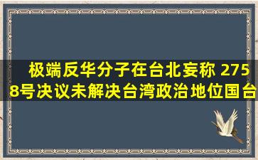 极端反华分子在台北妄称 2758号决议未解决台湾政治地位,国台办回应