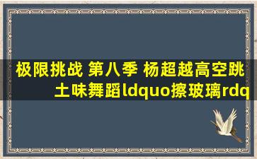 极限挑战 第八季 杨超越高空跳土味舞蹈“擦玻璃”,贾乃亮寻找恐高...