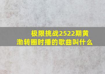 极限挑战2522期黄渤转圈时播的歌曲叫什么