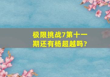 极限挑战7第十一期还有杨超越吗?