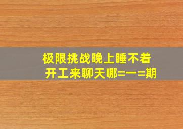 极限挑战晚上睡不着开工来聊天哪=一=期