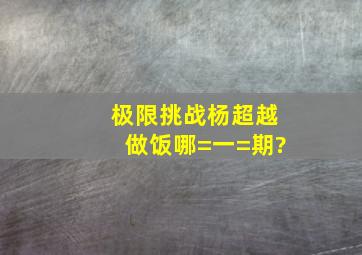 极限挑战杨超越做饭哪=一=期?