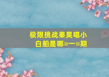 极限挑战秦昊唱小白船是哪=一=期(