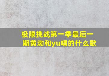 极限挑战第一季最后一期黄渤和yu唱的什么歌