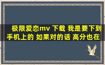 极限爱恋mv 下载 我是要下到手机上的 如果对的话 高分也在所不惜