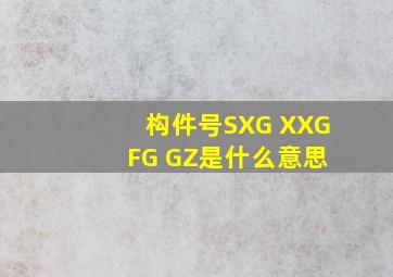 构件号SXG XXG FG GZ是什么意思