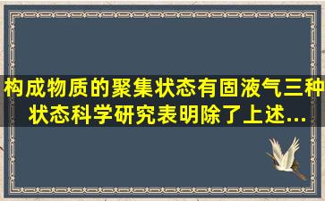 构成物质的聚集状态有固、液、气三种状态,科学研究表明,除了上述...