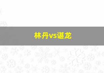 林丹vs谌龙