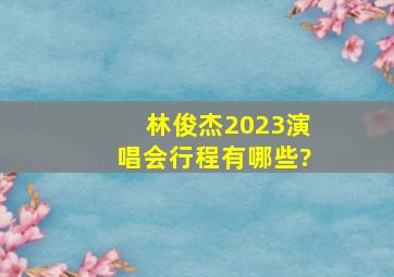 林俊杰2023演唱会行程有哪些?