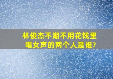 林俊杰《不潮不用花钱》里唱女声的两个人是谁?