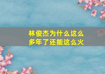 林俊杰为什么这么多年了还能这么火(