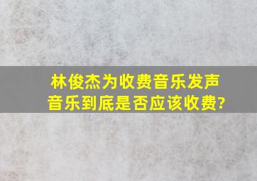 林俊杰为收费音乐发声,音乐到底是否应该收费?