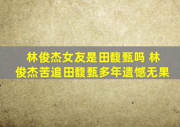 林俊杰女友是田馥甄吗 林俊杰苦追田馥甄多年遗憾无果