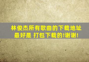 林俊杰所有歌曲的下载地址,最好是 打包下载的!谢谢!