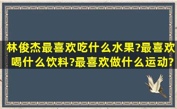 林俊杰最喜欢吃什么水果?最喜欢喝什么饮料?最喜欢做什么运动?