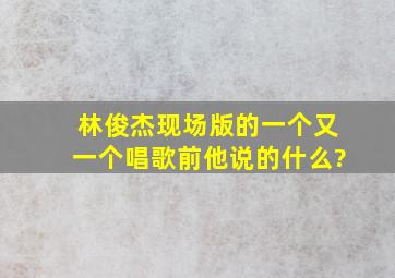 林俊杰现场版的《一个又一个》唱歌前他说的什么?