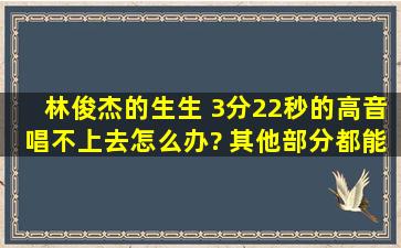 林俊杰的《生生》, 3分22秒的高音唱不上去,怎么办? (其他部分都能唱,...