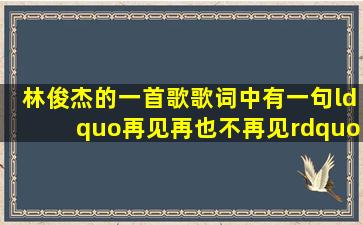 林俊杰的一首歌,歌词中有一句“再见再也不再见”