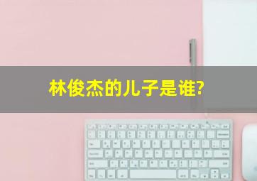 林俊杰的儿子是谁?