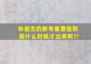 林俊杰的新专集「曹操」到底什么时候才出来啊??