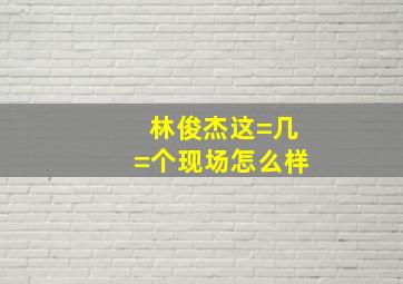 林俊杰这=几=个现场怎么样