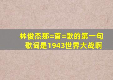 林俊杰那=首=歌的第一句歌词是1943世界大战啊